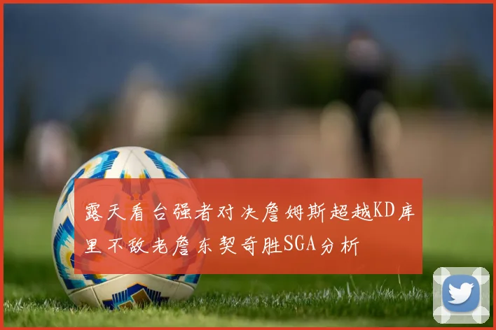露天看台强者对决詹姆斯超越KD库里不敌老詹东契奇胜SGA分析