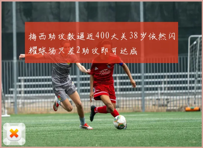 梅西助攻数逼近400大关38岁依然闪耀球场只差2助攻即可达成