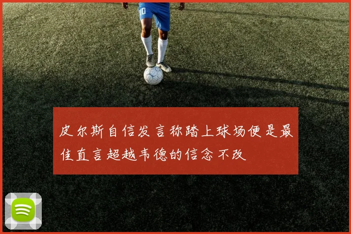皮尔斯自信发言称踏上球场便是最佳直言超越韦德的信念不改