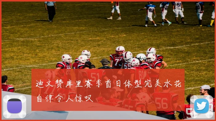 迪文赞库里赛季首日体型完美水花自律令人惊叹