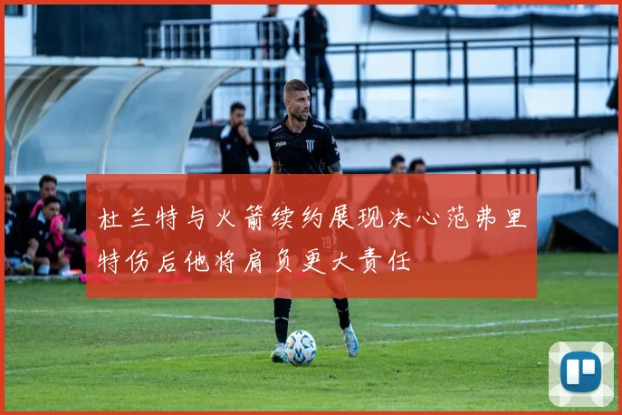 杜兰特与火箭续约展现决心范弗里特伤后他将肩负更大责任