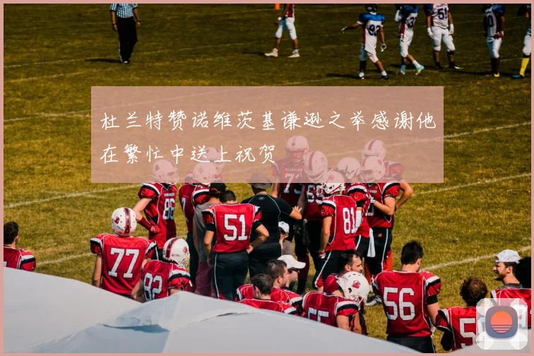 杜兰特赞诺维茨基谦逊之举感谢他在繁忙中送上祝贺