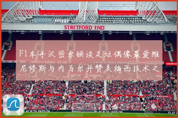 F1车手汉密尔顿谈足坛偶像最爱维尼修斯与内马尔并赞美梅西技术之精湛