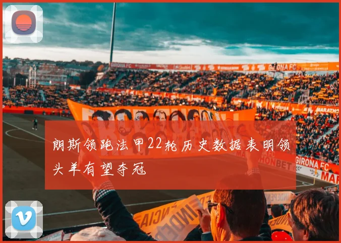 朗斯领跑法甲22轮历史数据表明领头羊有望夺冠