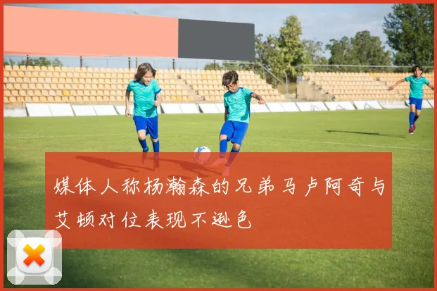 媒体人称杨瀚森的兄弟马卢阿奇与艾顿对位表现不逊色