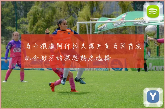 马卡报道阿什拉夫离开皇马因首发机会渺茫的深思熟虑选择