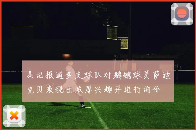 美记报道多支球队对鹈鹕球员萨迪克贝表现出浓厚兴趣并进行询价
