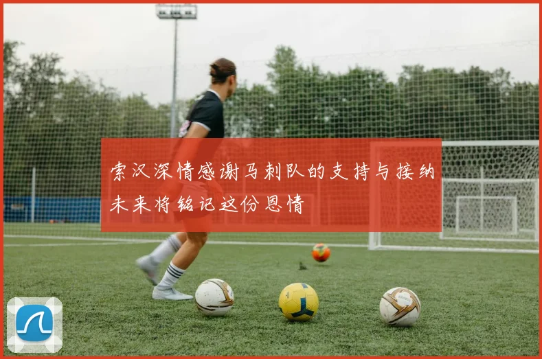 索汉深情感谢马刺队的支持与接纳未来将铭记这份恩情