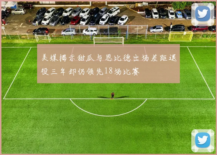 美媒揭示甜瓜与恩比德出场差距退役三年却仍领先18场比赛