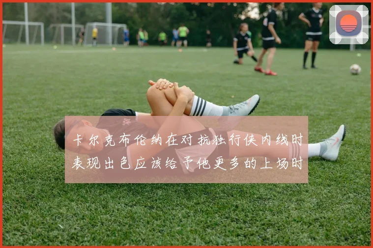 卡尔克布伦纳在对抗独行侠内线时表现出色应该给予他更多的上场时间