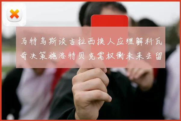 马特乌斯谈吉拉西换人应理解科瓦奇决策施洛特贝克需权衡未来去留