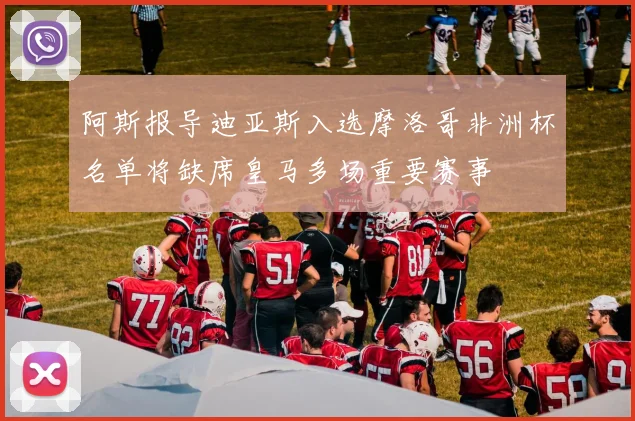 阿斯报导迪亚斯入选摩洛哥非洲杯名单将缺席皇马多场重要赛事