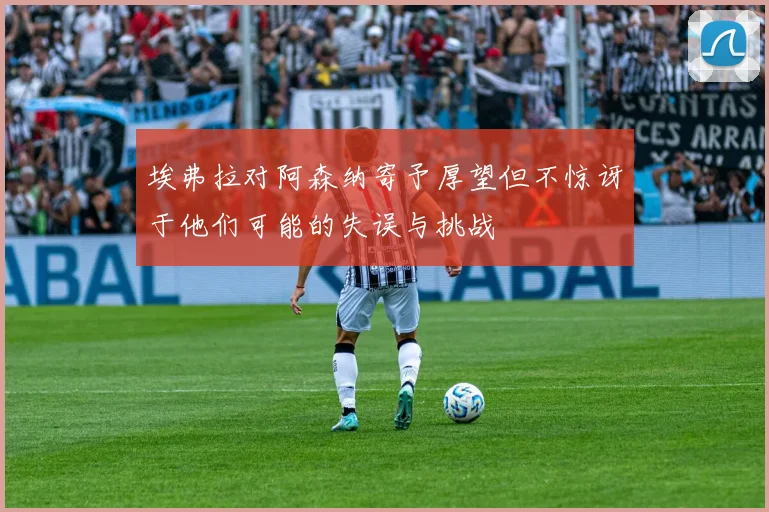 埃弗拉对阿森纳寄予厚望但不惊讶于他们可能的失误与挑战