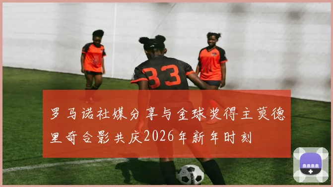罗马诺社媒分享与金球奖得主莫德里奇合影共庆2026年新年时刻