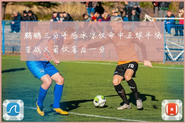 鹈鹕三分手感冰凉仅命中五球半场苦战火箭仅落后一分