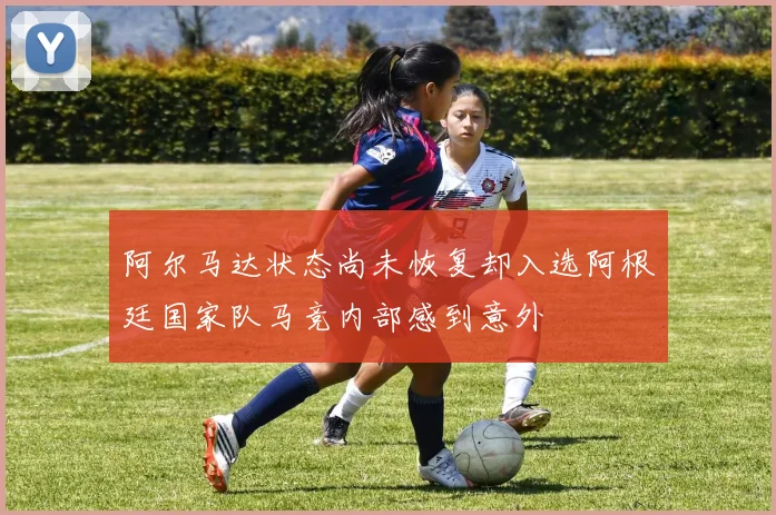 阿尔马达状态尚未恢复却入选阿根廷国家队马竞内部感到意外