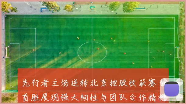 先行者主场逆转北京控股收获赛季首胜展现强大韧性与团队合作精神