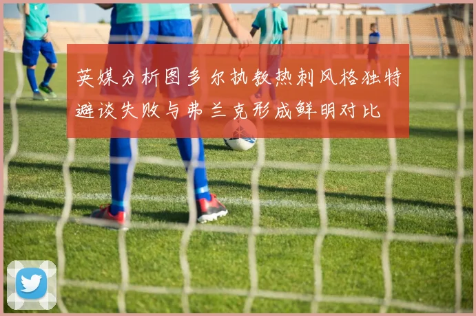 英媒分析图多尔执教热刺风格独特避谈失败与弗兰克形成鲜明对比