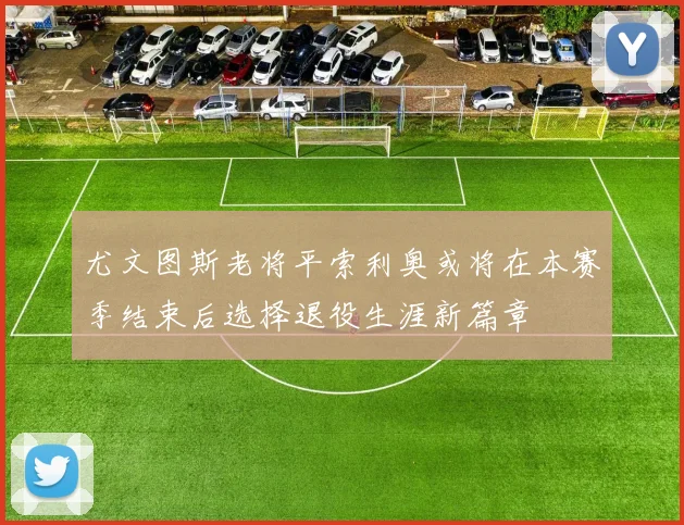 尤文图斯老将平索利奥或将在本赛季结束后选择退役生涯新篇章