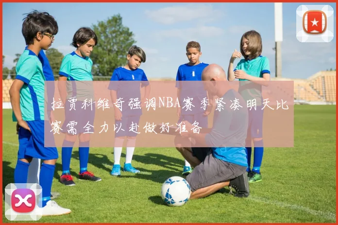 拉贾科维奇强调NBA赛季紧凑明天比赛需全力以赴做好准备