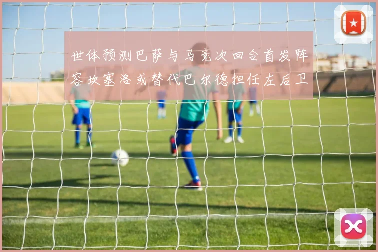 世体预测巴萨与马竞次回合首发阵容坎塞洛或替代巴尔德担任左后卫