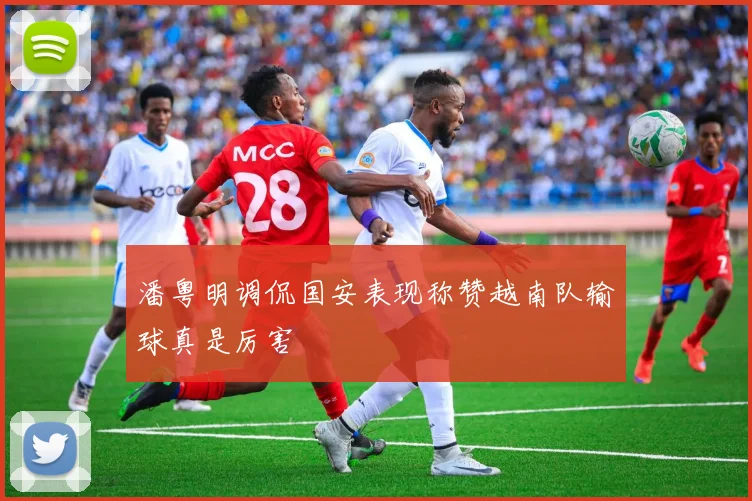 潘粤明调侃国安表现称赞越南队输球真是厉害