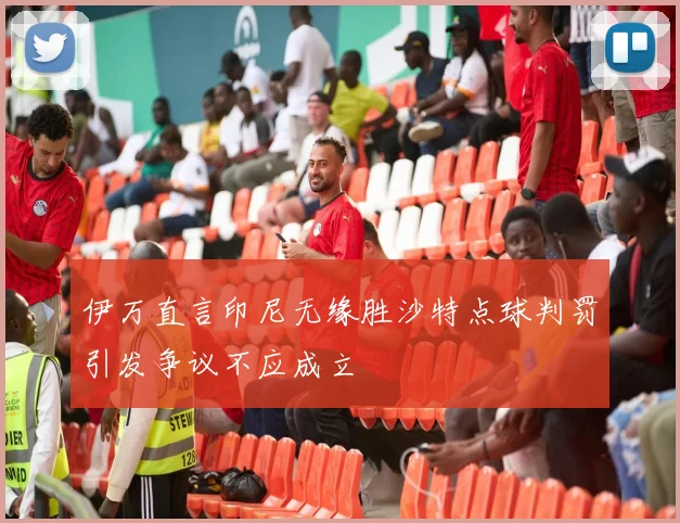伊万直言印尼无缘胜沙特点球判罚引发争议不应成立