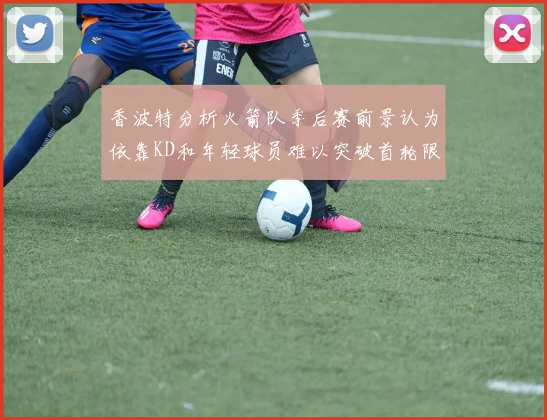 香波特分析火箭队季后赛前景认为依靠KD和年轻球员难以突破首轮限制