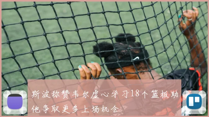 斯波称赞韦尔虚心学习18个篮板助他争取更多上场机会