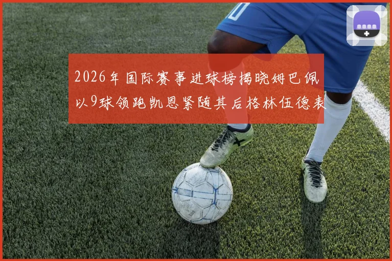 2026年国际赛事进球榜揭晓姆巴佩以9球领跑凯恩紧随其后格林伍德表现出色