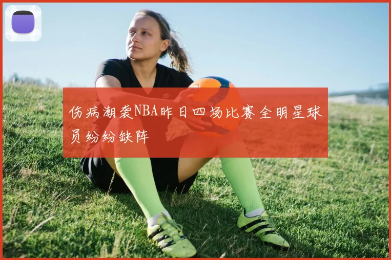 伤病潮袭NBA昨日四场比赛全明星球员纷纷缺阵