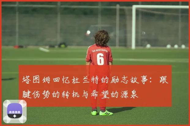 塔图姆回忆杜兰特的励志故事：跟腱伤势的转机与希望的源泉