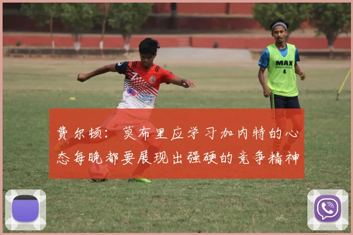 费尔顿：莫布里应学习加内特的心态每晚都要展现出强硬的竞争精神