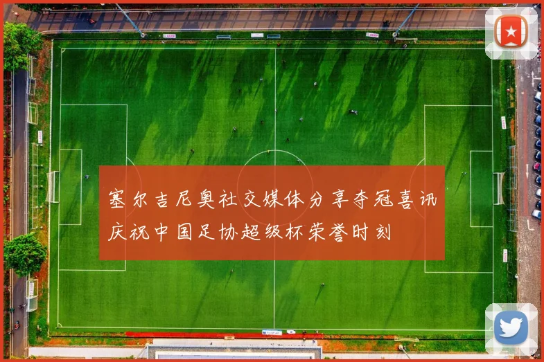 塞尔吉尼奥社交媒体分享夺冠喜讯庆祝中国足协超级杯荣誉时刻