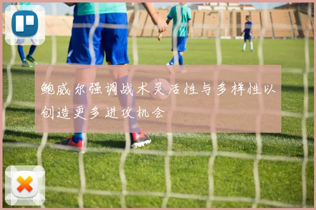鲍威尔强调战术灵活性与多样性以创造更多进攻机会
