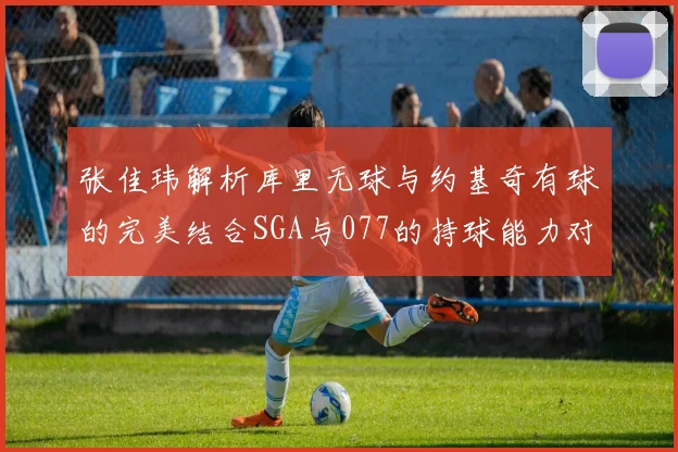 张佳玮解析库里无球与约基奇有球的完美结合SGA与077的持球能力对比文班的防守实力分析