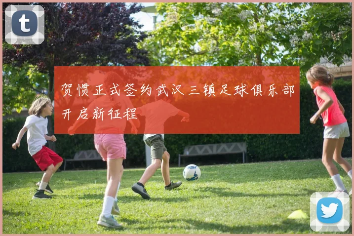 贺惯正式签约武汉三镇足球俱乐部开启新征程