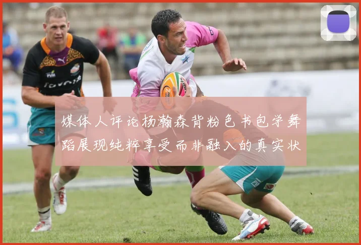 媒体人评论杨瀚森背粉色书包学舞蹈展现纯粹享受而非融入的真实状态