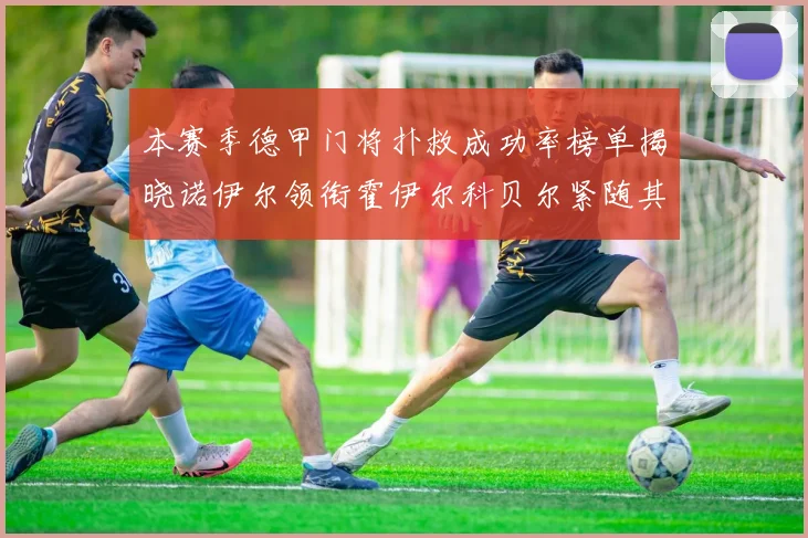 本赛季德甲门将扑救成功率榜单揭晓诺伊尔领衔霍伊尔科贝尔紧随其后
