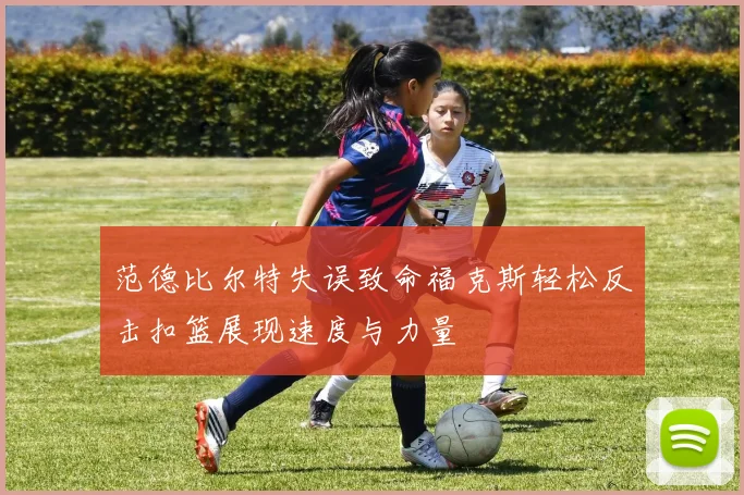 范德比尔特失误致命福克斯轻松反击扣篮展现速度与力量