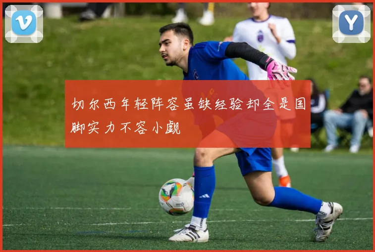 切尔西年轻阵容虽缺经验却全是国脚实力不容小觑