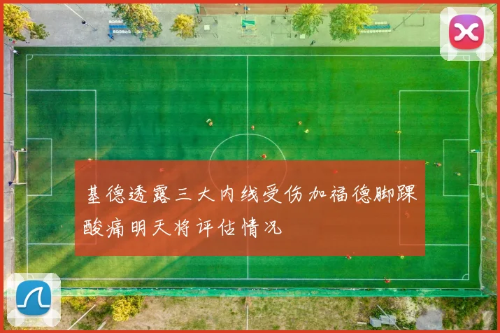基德透露三大内线受伤加福德脚踝酸痛明天将评估情况