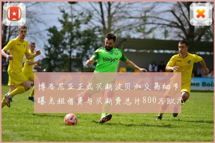博洛尼亚正式买断波贝加交易细节曝光租借费与买断费总计800万欧元