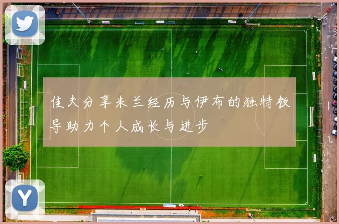 佳夫分享米兰经历与伊布的独特教导助力个人成长与进步
