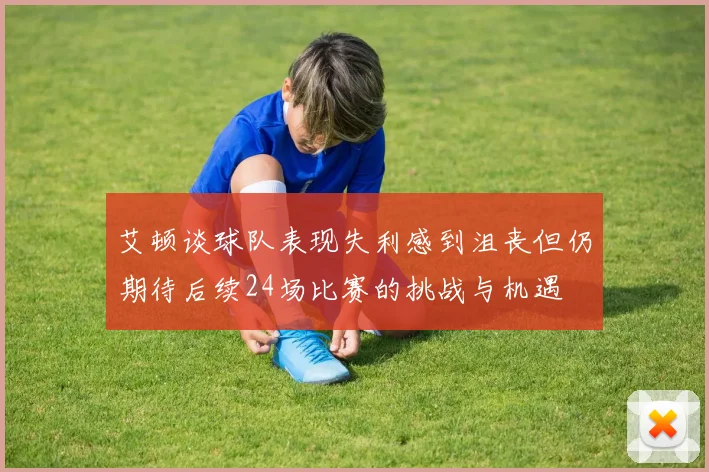 艾顿谈球队表现失利感到沮丧但仍期待后续24场比赛的挑战与机遇