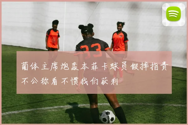 葡体主席炮轰本菲卡球员假摔指责不公称看不惯我们获利