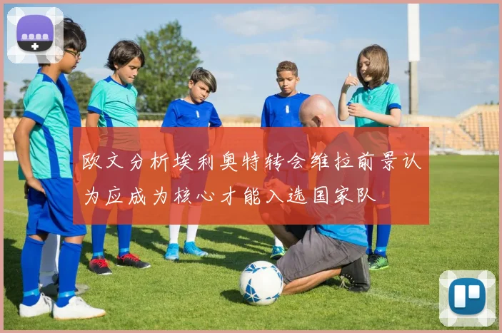欧文分析埃利奥特转会维拉前景认为应成为核心才能入选国家队