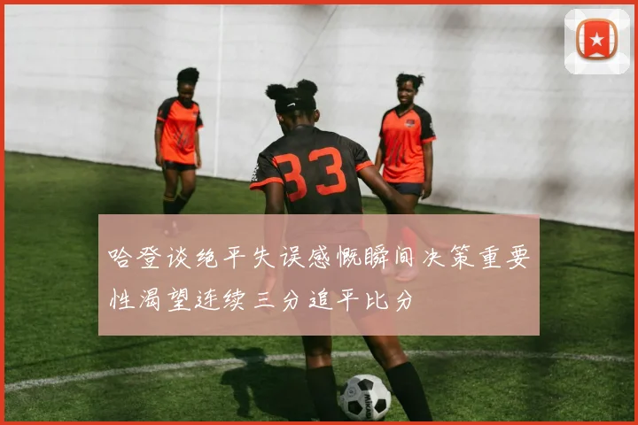 哈登谈绝平失误感慨瞬间决策重要性渴望连续三分追平比分